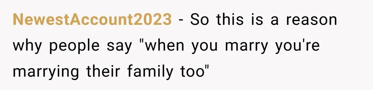 NewestAccount2023 − So this is a reason why people say "when you marry you're marrying their family too"