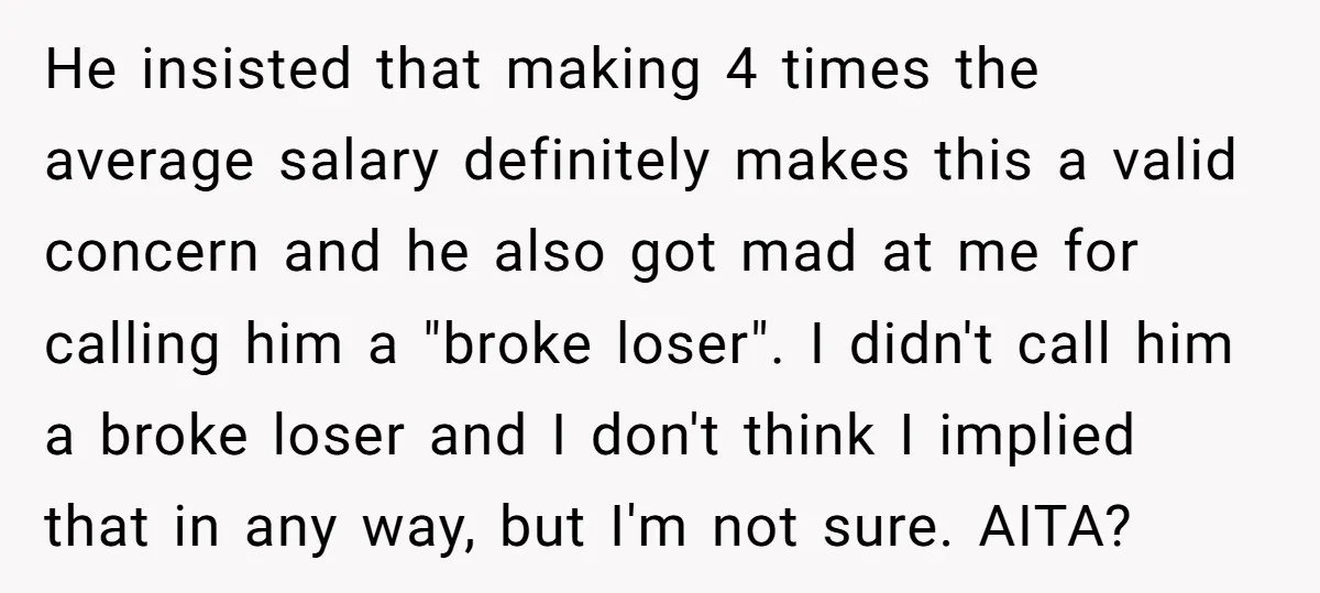He insisted that making 4 times the average salary definitely makes this a valid concern and he also got mad at me for calling him a "broke loser". I didn't...