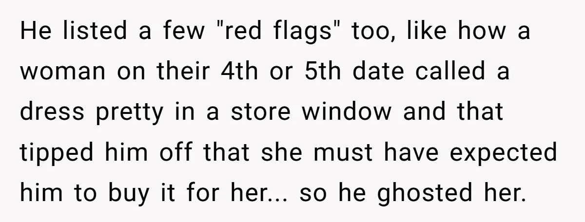 He listed a few "red flags" too, like how a woman on their 4th or 5th date called a dress pretty in a store window and that tipped him off...