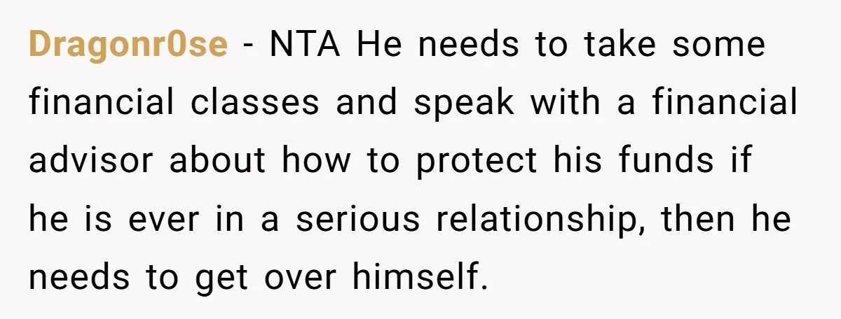 Dragonr0se − NTA He needs to take some financial classes and speak with a financial advisor about how to protect his funds if he is ever in a serious relationship,...