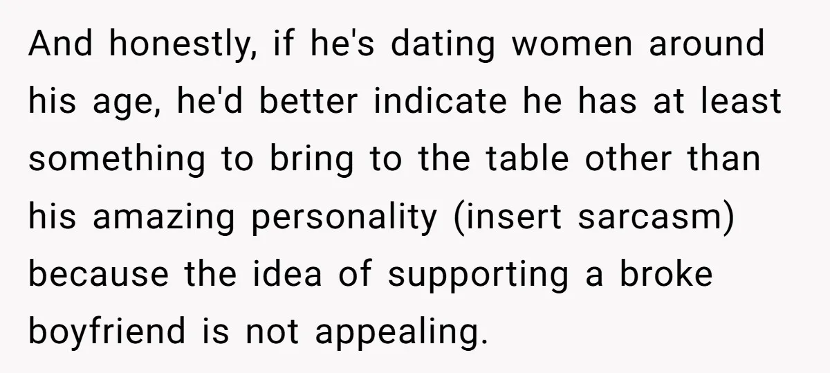 And honestly, if he's dating women around his age, he'd better indicate he has at least something to bring to the table other than his amazing personality (insert sarcasm) because...