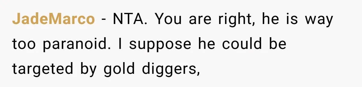JadeMarco − NTA. You are right, he is way too paranoid. I suppose he could be targeted by gold diggers,