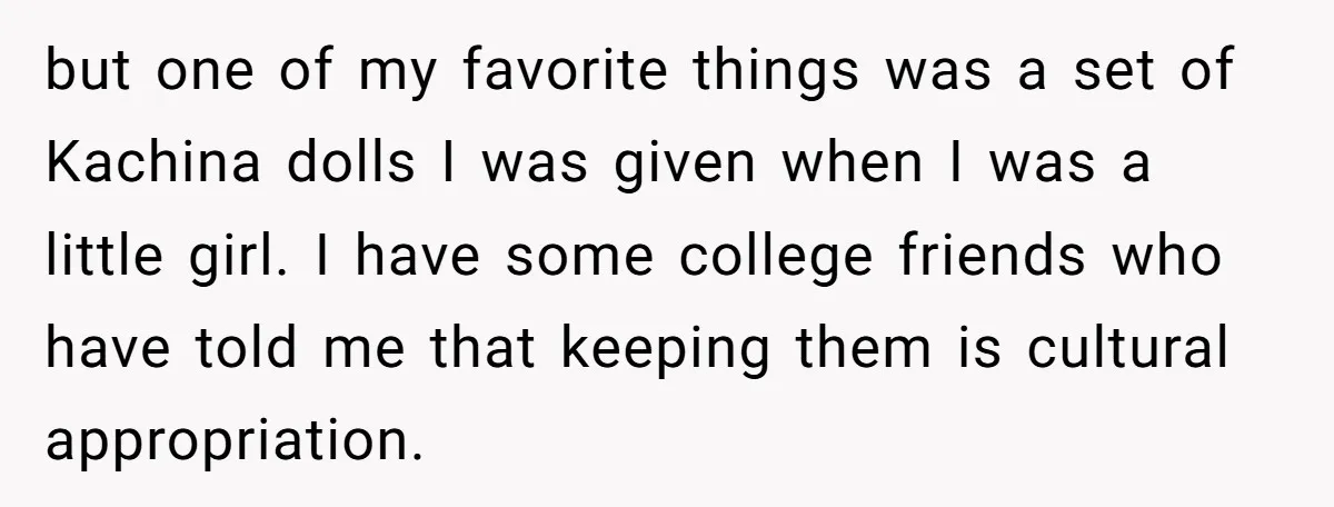 but one of my favorite things was a set of Kachina dolls I was given when I was a little girl. I have some college friends who have told me...