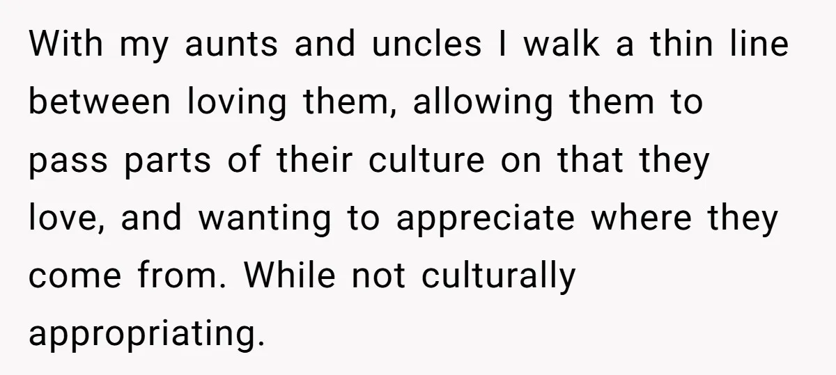 With my aunts and uncles I walk a thin line between loving them, allowing them to pass parts of their culture on that they love, and wanting to appreciate where...