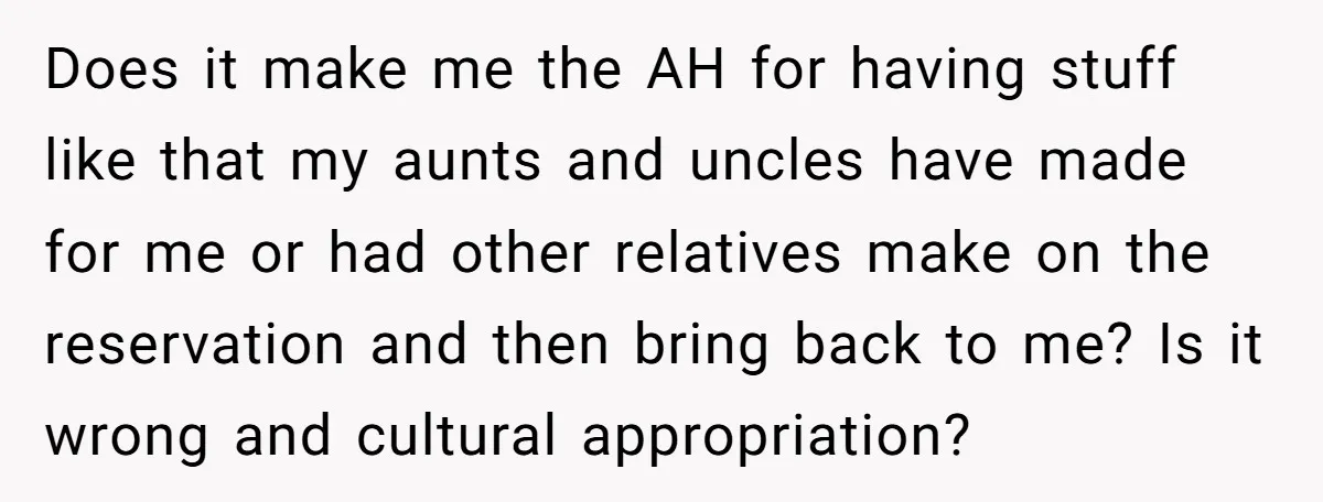 Does it make me the AH for having stuff like that my aunts and uncles have made for me or had other relatives make on the reservation and then bring...