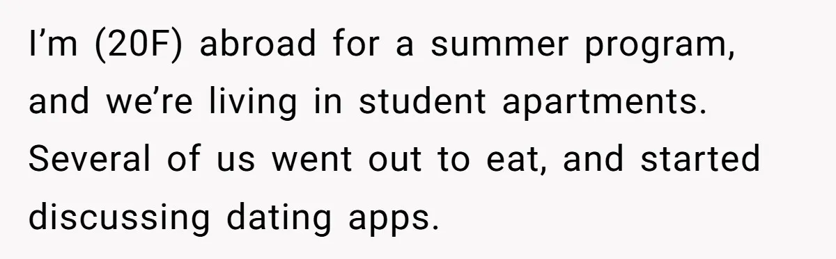 I’m (20F) abroad for a summer program, and we’re living in student apartments. Several of us went out to eat, and started discussing dating apps.