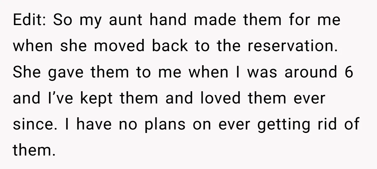 Edit: So my aunt hand made them for me when she moved back to the reservation. She gave them to me when I was around 6 and I’ve kept them...
