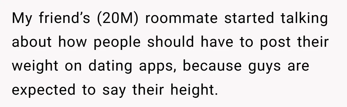 My friend’s (20M) roommate started talking about how people should have to post their weight on dating apps, because guys are expected to say their height.