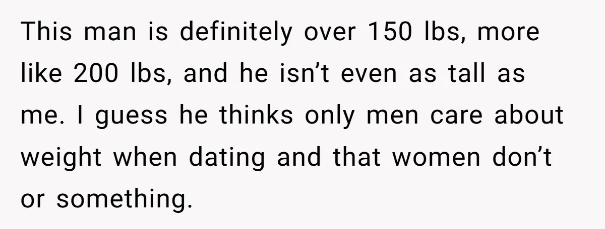 This man is definitely over 150 lbs, more like 200 lbs, and he isn’t even as tall as me. I guess he thinks only men care about weight when dating...
