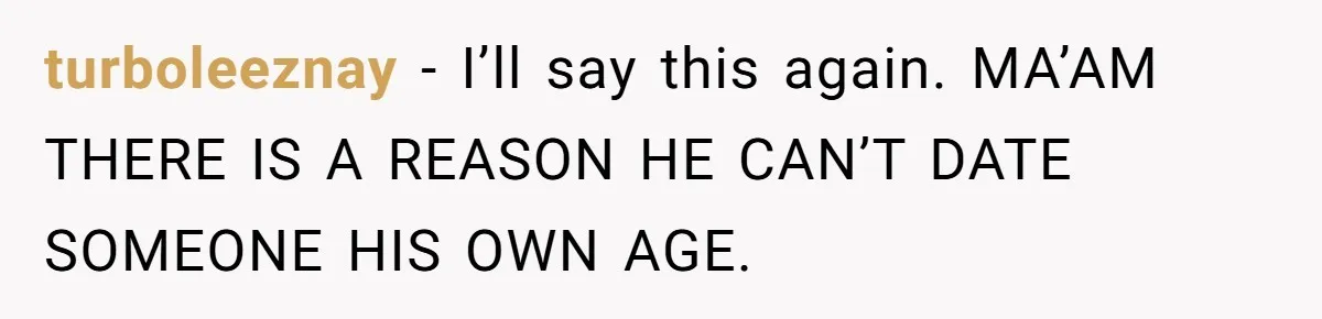turboleeznay − I’ll say this again. MA’AM THERE IS A REASON HE CAN’T DATE SOMEONE HIS OWN AGE.