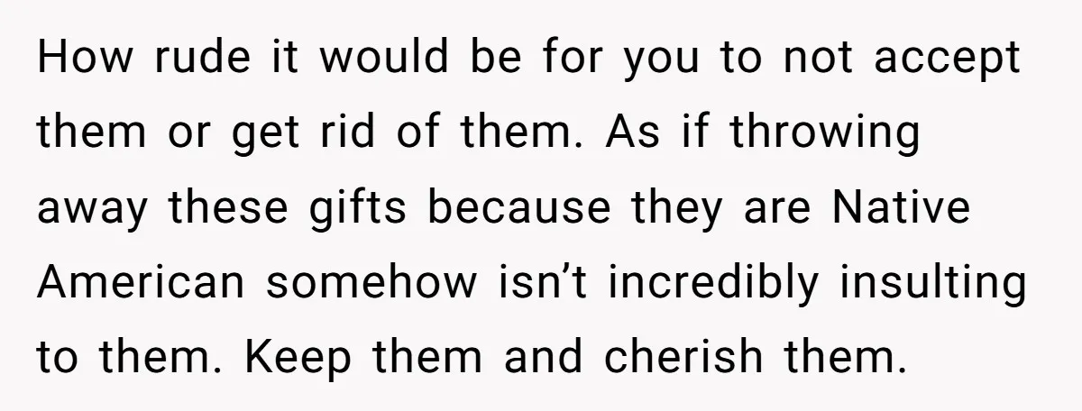 How rude it would be for you to not accept them or get rid of them. As if throwing away these gifts because they are Native American somehow isn’t incredibly...