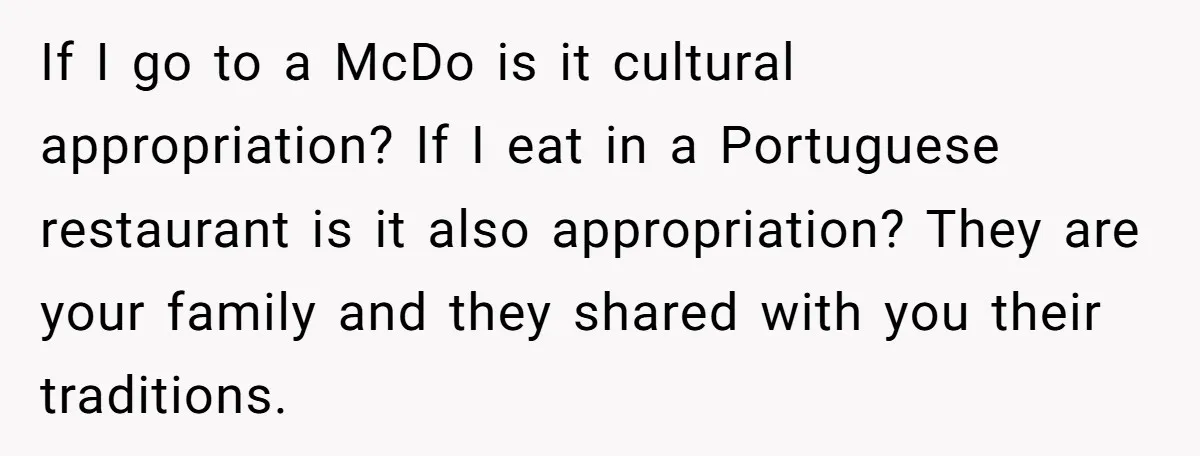 If I go to a McDo is it cultural appropriation? If I eat in a Portuguese restaurant is it also appropriation? They are your family and they shared with you...
