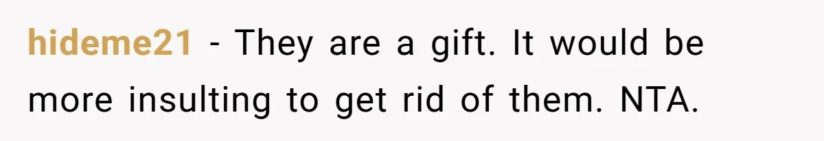 hideme21 − They are a gift. It would be more insulting to get rid of them. NTA.