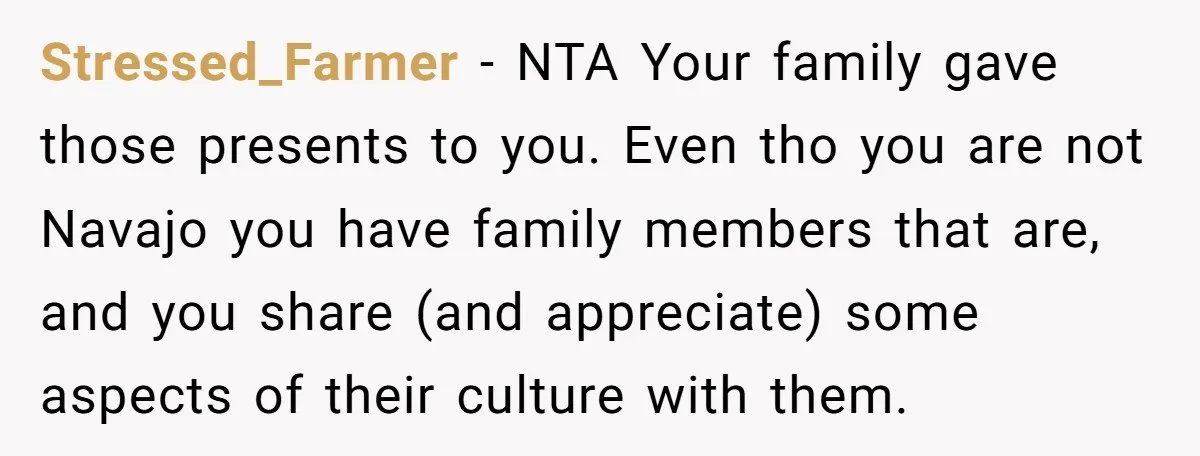 Stressed_Farmer − NTA Your family gave those presents to you. Even tho you are not Navajo you have family members that are, and you share (and appreciate) some aspects of...