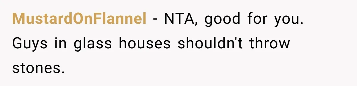 MustardOnFlannel − NTA, good for you. Guys in glass houses shouldn't throw stones.