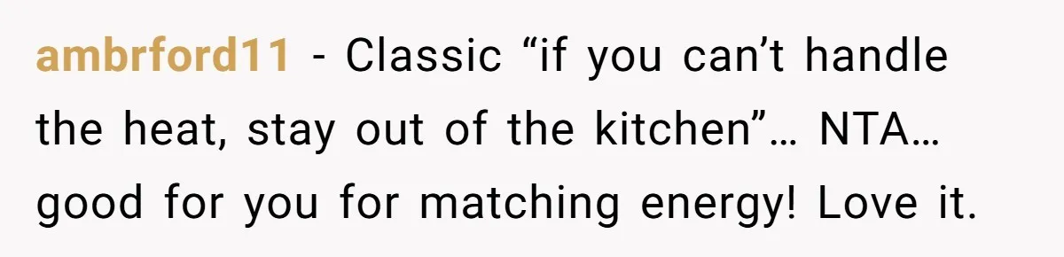 ambrford11 − Classic “if you can’t handle the heat, stay out of the kitchen”… NTA… good for you for matching energy! Love it.