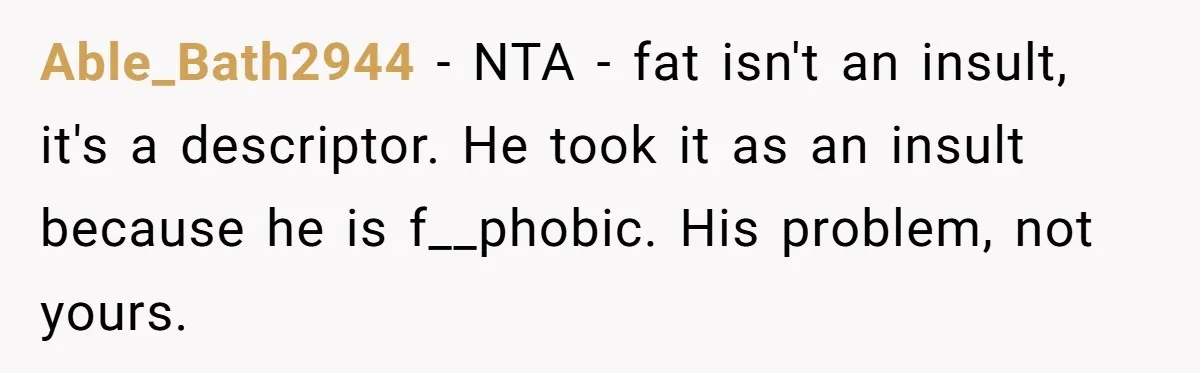 Able_Bath2944 − NTA - fat isn't an insult, it's a descriptor. He took it as an insult because he is f__phobic. His problem, not yours.