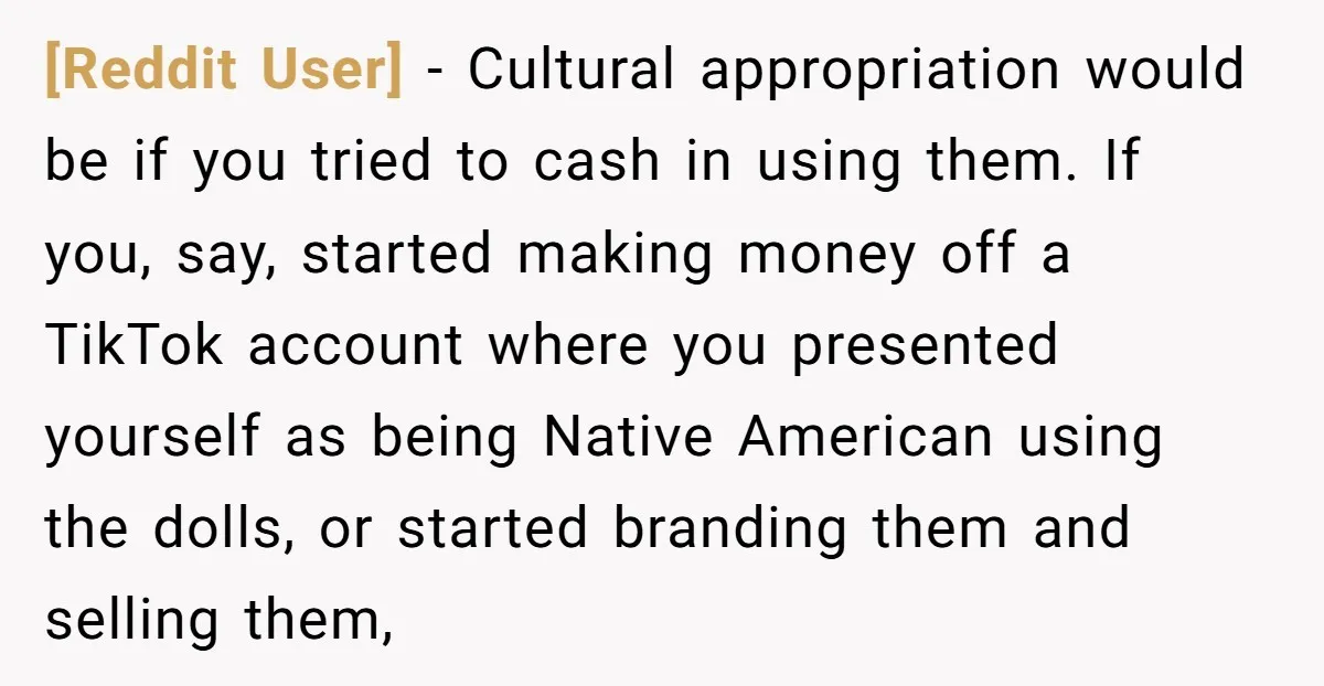 [Reddit User] − Cultural appropriation would be if you tried to cash in using them. If you, say, started making money off a TikTok account where you presented yourself as...