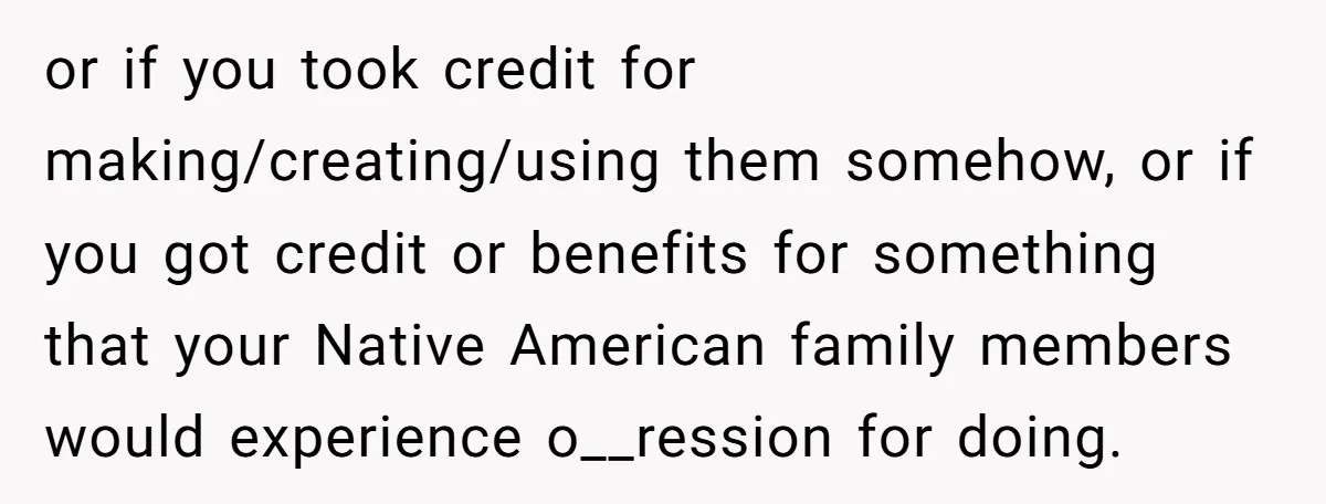 or if you took credit for making/creating/using them somehow, or if you got credit or benefits for something that your Native American family members would experience o__ression for doing.