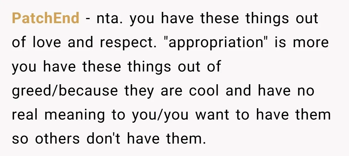 PatchEnd − nta. you have these things out of love and respect. "appropriation" is more you have these things out of greed/because they are cool and have no real meaning...