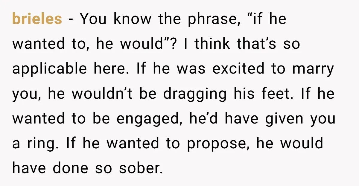 brieles − You know the phrase, “if he wanted to, he would”? I think that’s so applicable here. If he was excited to marry you, he wouldn’t be dragging his...
