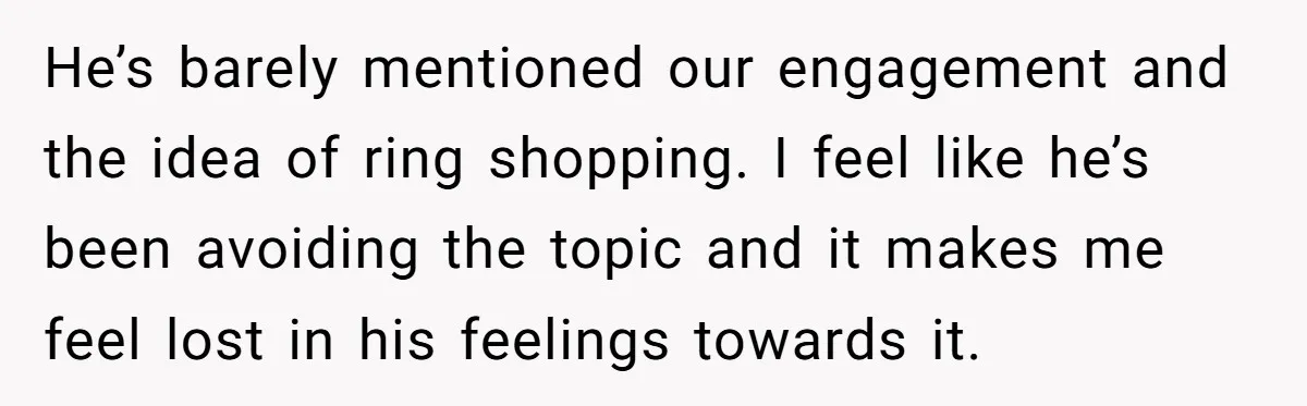 He’s barely mentioned our engagement and the idea of ring shopping. I feel like he’s been avoiding the topic and it makes me feel lost in his feelings towards it.
