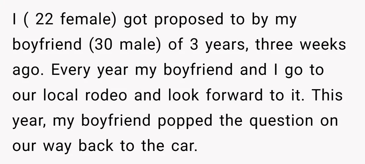 I ( 22 female) got proposed to by my boyfriend (30 male) of 3 years, three weeks ago. Every year my boyfriend and I go to our local rodeo and...