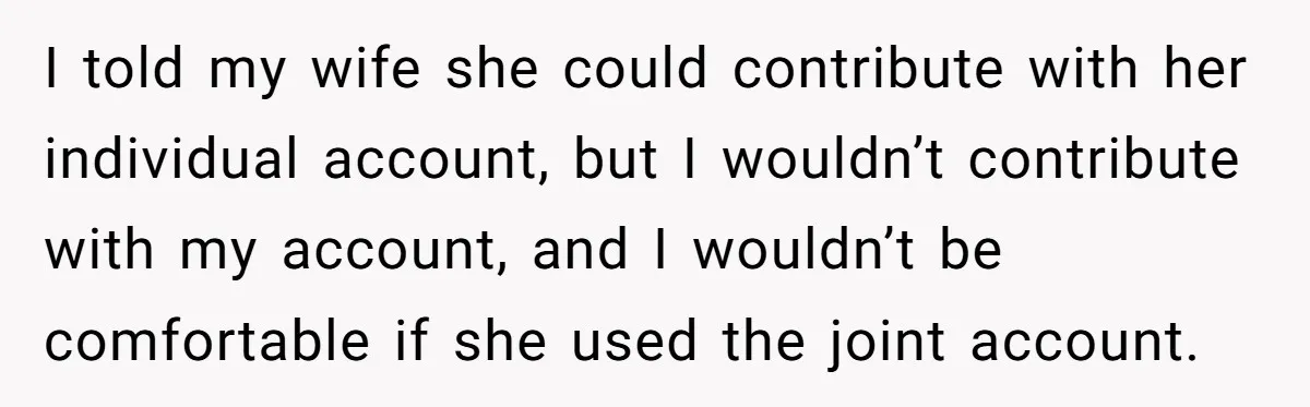 I told my wife she could contribute with her individual account, but I wouldn’t contribute with my account, and I wouldn’t be comfortable if she used the joint account.