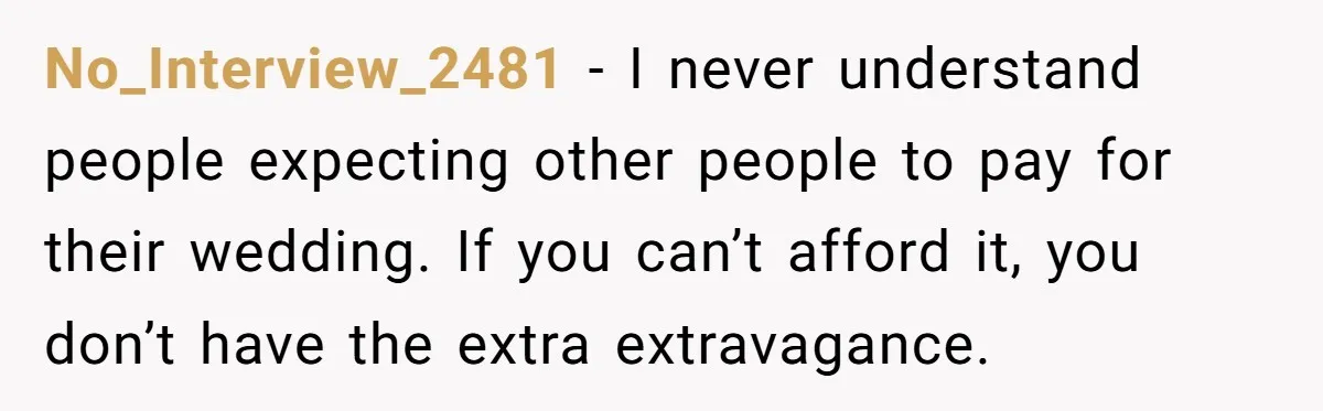 No_Interview_2481 − I never understand people expecting other people to pay for their wedding. If you can’t afford it, you don’t have the extra extravagance.
