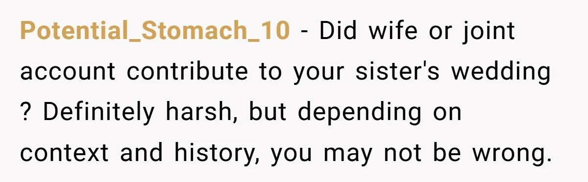 Potential_Stomach_10 − Did wife or joint account contribute to your sister's wedding ? Definitely harsh, but depending on context and history, you may not be wrong.