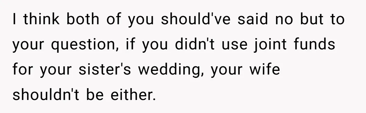 I think both of you should've said no but to your question, if you didn't use joint funds for your sister's wedding, your wife shouldn't be either.