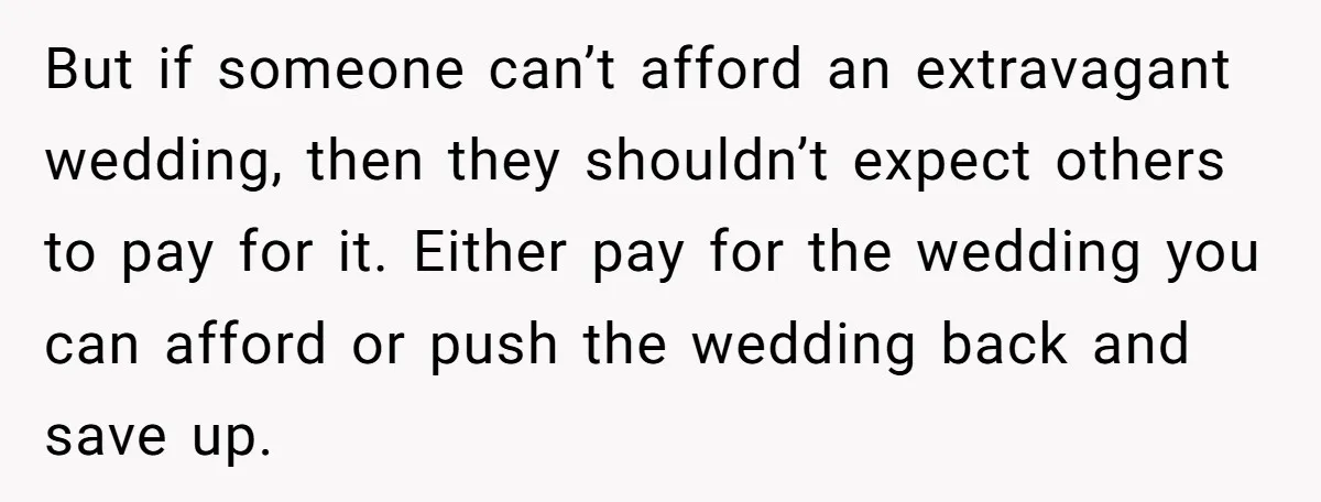 But if someone can’t afford an extravagant wedding, then they shouldn’t expect others to pay for it. Either pay for the wedding you can afford or push the wedding back...