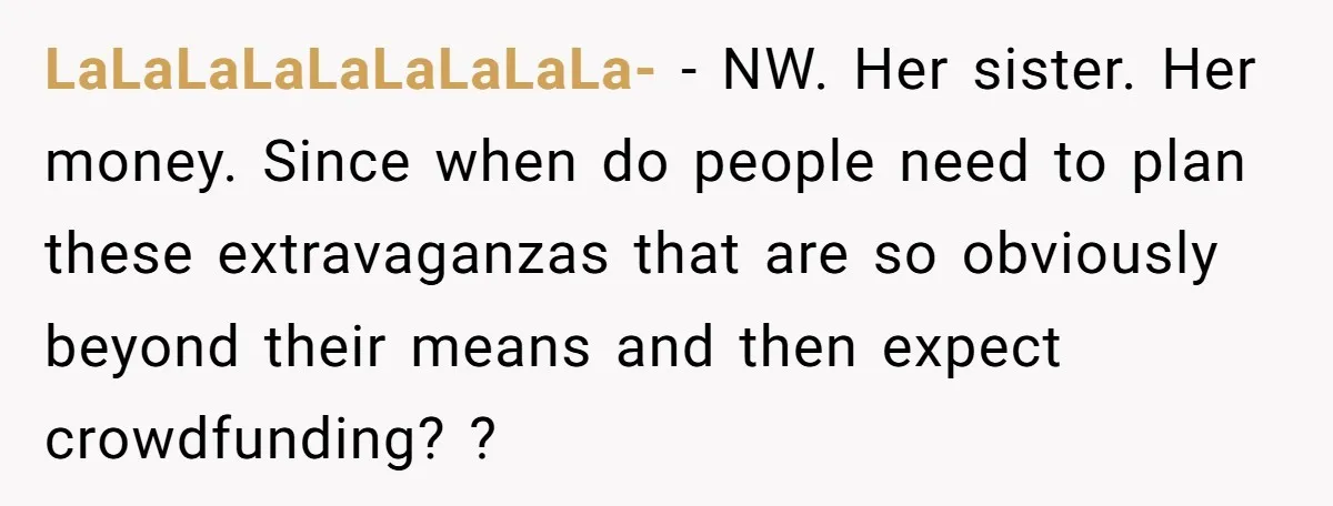 LaLaLaLaLaLaLaLaLa- − NW. Her sister. Her money. Since when do people need to plan these extravaganzas that are so obviously beyond their means and then expect crowdfunding? ?
