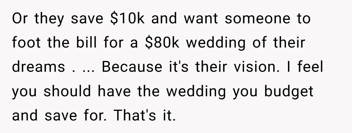 Or they save $10k and want someone to foot the bill for a $80k wedding of their dreams . ... Because it's their vision. I feel you should have the...