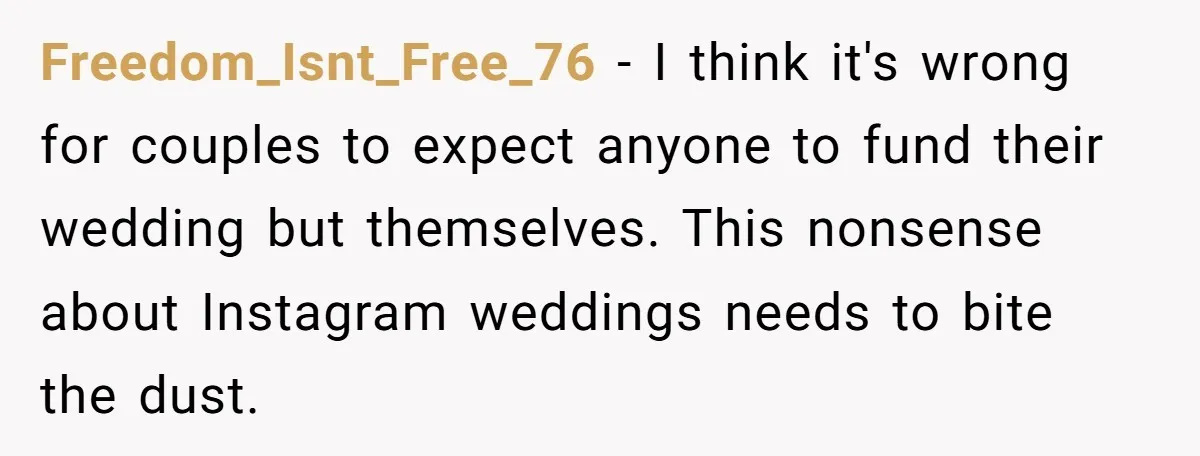 Freedom_Isnt_Free_76 − I think it's wrong for couples to expect anyone to fund their wedding but themselves. This nonsense about Instagram weddings needs to bite the dust.