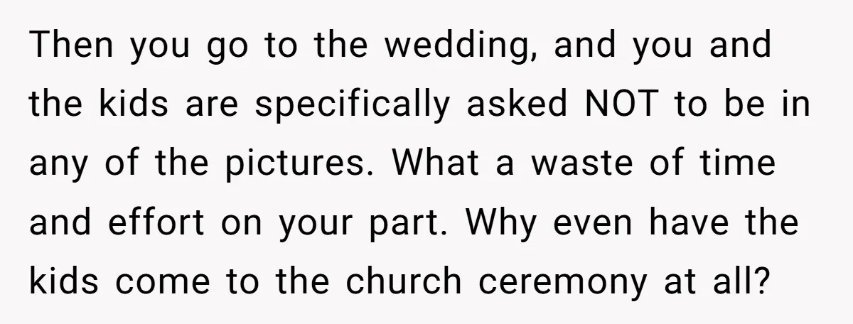 Then you go to the wedding, and you and the kids are specifically asked NOT to be in any of the pictures. What a waste of time and effort on...