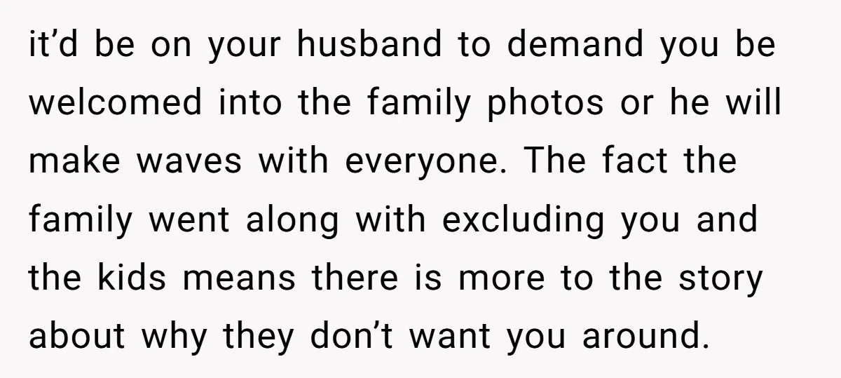 it’d be on your husband to demand you be welcomed into the family photos or he will make waves with everyone. The fact the family went along with excluding you...