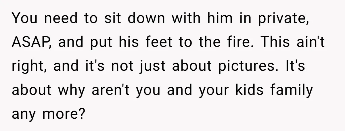 You need to sit down with him in private, ASAP, and put his feet to the fire. This ain't right, and it's not just about pictures. It's about why aren't...