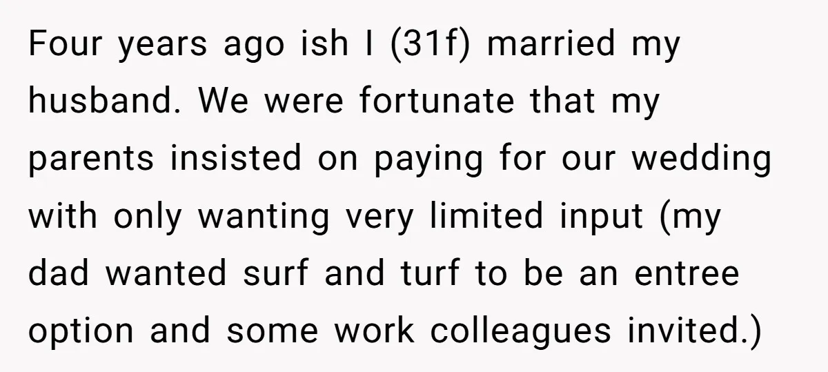 Four years ago ish I (31f) married my husband. We were fortunate that my parents insisted on paying for our wedding with only wanting very limited input (my dad wanted...
