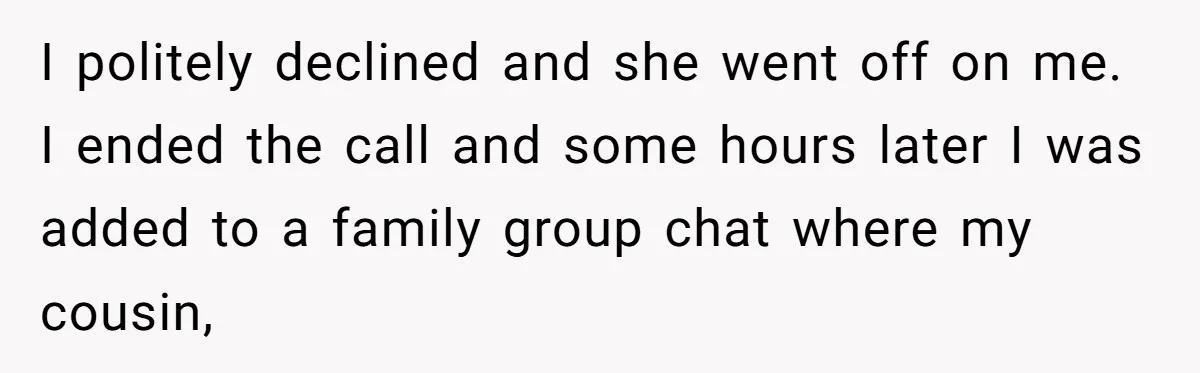 I politely declined and she went off on me. I ended the call and some hours later I was added to a family group chat where my cousin,