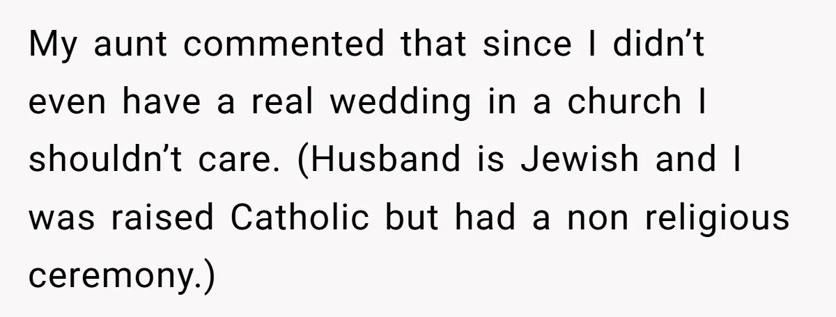 My aunt commented that since I didn’t even have a real wedding in a church I shouldn’t care. (Husband is Jewish and I was raised Catholic but had a non...