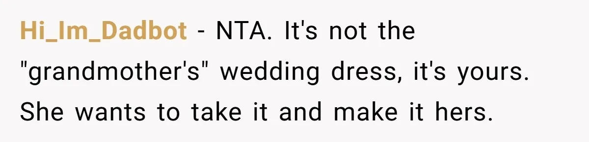 Hi_Im_Dadbot − NTA. It's not the "grandmother's" wedding dress, it's yours. She wants to take it and make it hers.