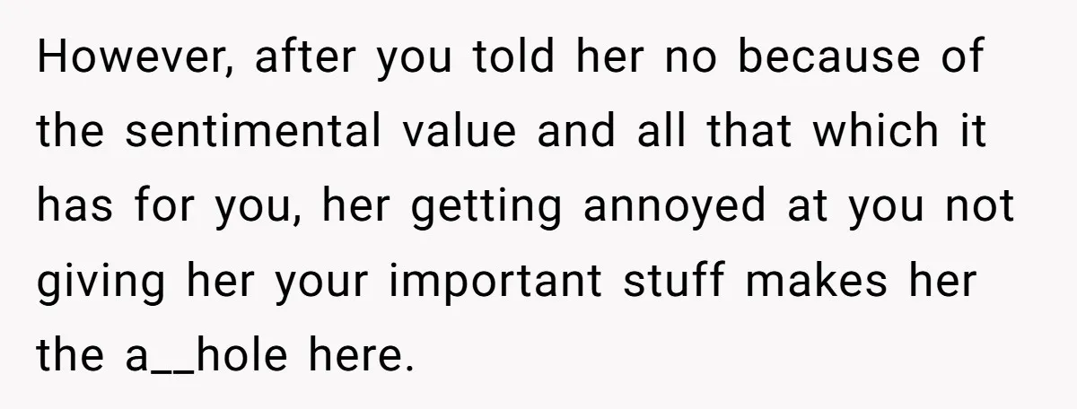 However, after you told her no because of the sentimental value and all that which it has for you, her getting annoyed at you not giving her your important stuff...
