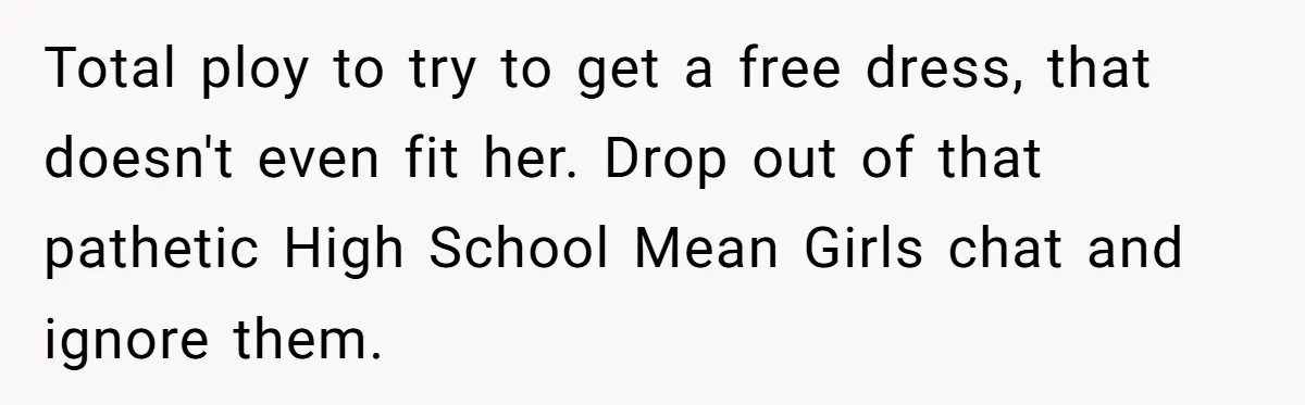 Total ploy to try to get a free dress, that doesn't even fit her. Drop out of that pathetic High School Mean Girls chat and ignore them.