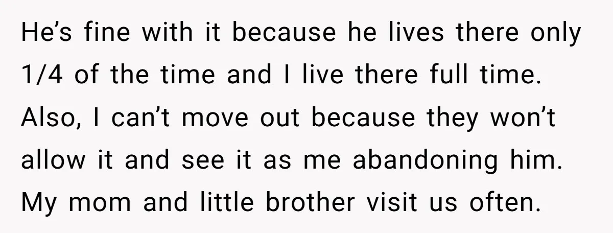 He’s fine with it because he lives there only 1/4 of the time and I live there full time. Also, I can’t move out because they won’t allow it and...