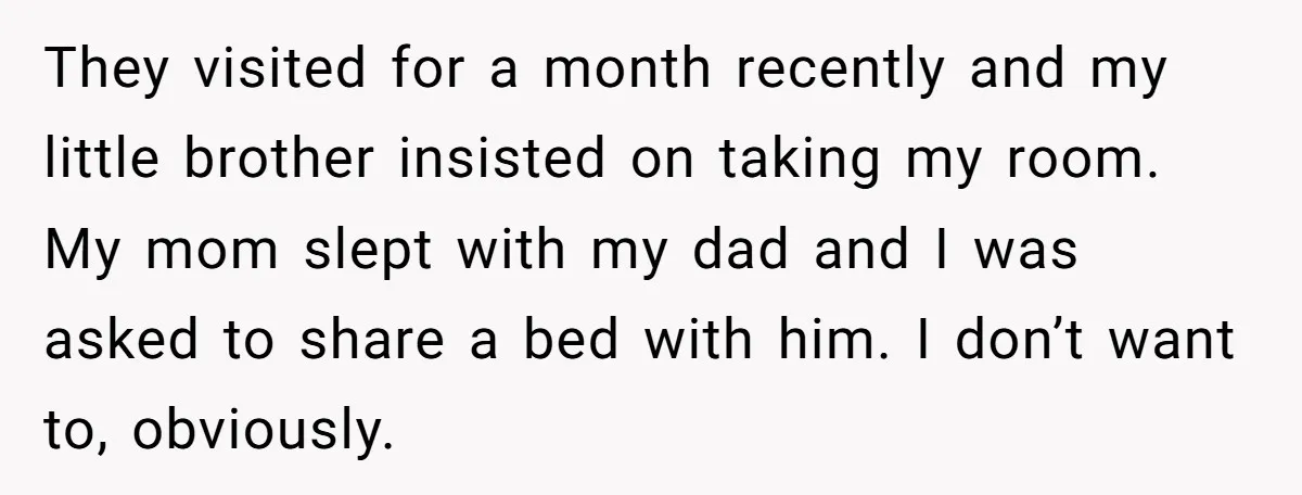 They visited for a month recently and my little brother insisted on taking my room. My mom slept with my dad and I was asked to share a bed with...