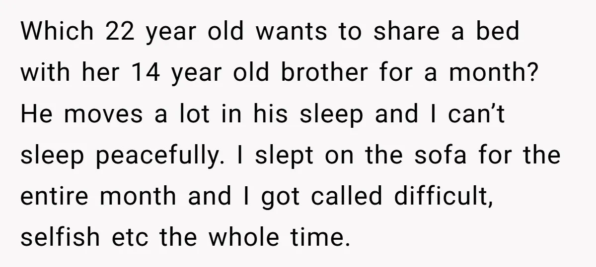 Which 22 year old wants to share a bed with her 14 year old brother for a month? He moves a lot in his sleep and I can’t sleep peacefully....