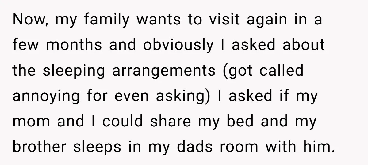 Now, my family wants to visit again in a few months and obviously I asked about the sleeping arrangements (got called annoying for even asking) I asked if my mom...