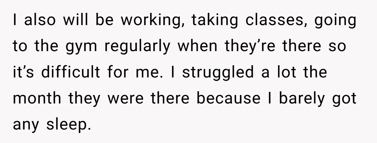 I also will be working, taking classes, going to the gym regularly when they’re there so it’s difficult for me. I struggled a lot the month they were there because...