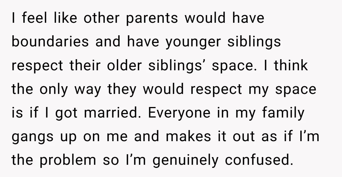 I feel like other parents would have boundaries and have younger siblings respect their older siblings’ space. I think the only way they would respect my space is if I...